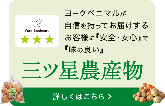 ヨークベニマルが自信を持ってお届けするお客様に『安全・安心』で『味の良い』三ツ星農産物 詳しくはこちら